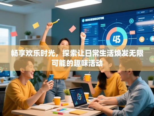 畅享欢乐时光，探索让日常生活焕发无限可能的趣味活动