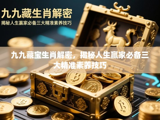 九九藏宝生肖解密，揭秘人生赢家必备三大精准素养技巧
