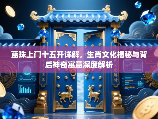 蓝珠上门十五开详解，生肖文化揭秘与背后神奇寓意深度解析