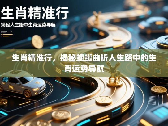 生肖精准行，揭秘蜿蜒曲折人生路中的生肖运势导航