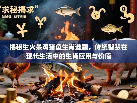 揭秘生火杀鸡猪鱼生肖谜题，传统智慧在现代生活中的生肖应用与价值