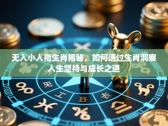 无入小人指生肖揭秘,如何通过生肖洞察人生坚持与成长之道 无入小人指生肖揭秘,如何通过生肖洞察人生坚持与成长之道