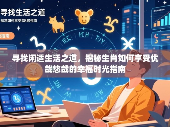 寻找闲适生活之道,揭秘生肖如何享受优哉悠哉的幸福时光指南 寻找闲适生活之道,揭秘生肖如何享受优哉悠哉的幸福时光指南