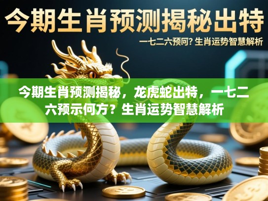 今期生肖预测揭秘，龙虎蛇出特，一七二六预示何方？生肖运势智慧解析