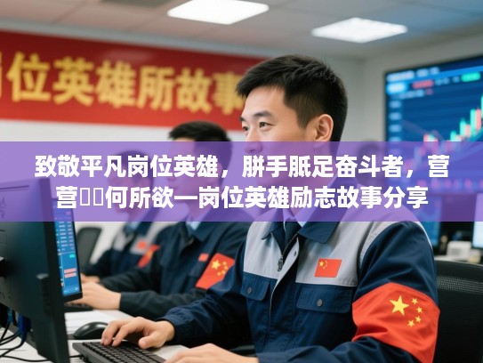 致敬平凡岗位英雄，胼手胝足奋斗者，营营伇伇何所欲—岗位英雄励志故事分享