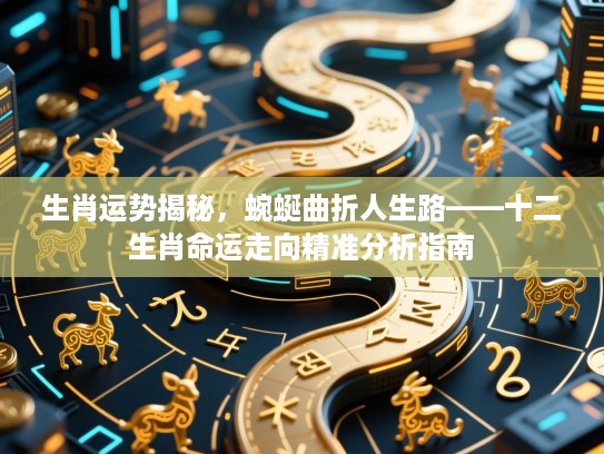 生肖运势揭秘，蜿蜒曲折人生路——十二生肖命运走向精准分析指南