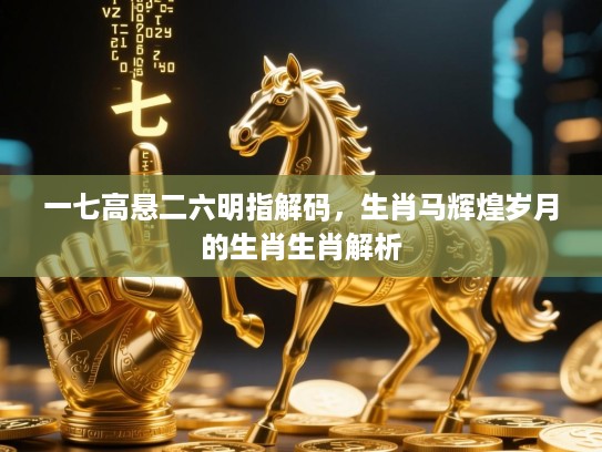 一七高悬二六明指解码，生肖马辉煌岁月的生肖生肖解析