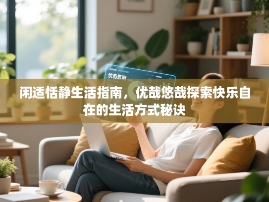 闲适恬静生活指南,优哉悠哉探索快乐自在的生活方式秘诀 闲适恬静生活指南,优哉悠哉探索快乐自在的生活方式秘诀