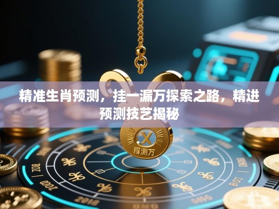 精准生肖预测,挂一漏万探索之路,精进预测技艺揭秘 精准生肖预测,挂一漏万探索之路,精进预测技艺揭秘