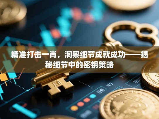 精准打击一肖,洞察细节成就成功——揭秘细节中的密钥策略 精准打击一肖,洞察细节成就成功——揭秘细节中的密钥策略