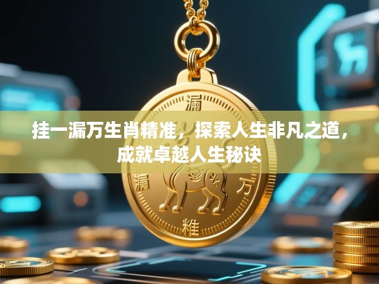 挂一漏万生肖精准，探索人生非凡之道，成就卓越人生秘诀