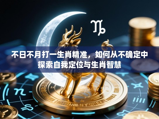 不日不月打一生肖精准,如何从不确定中探索自我定位与生肖智慧 不日不月打一生肖精准,如何从不确定中探索自我定位与生肖智慧