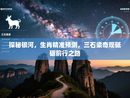 探秘银河,生肖精准预测,三石梁奇观砥砺前行之路 探秘银河,生肖精准预测,三石梁奇观砥砺前行之路