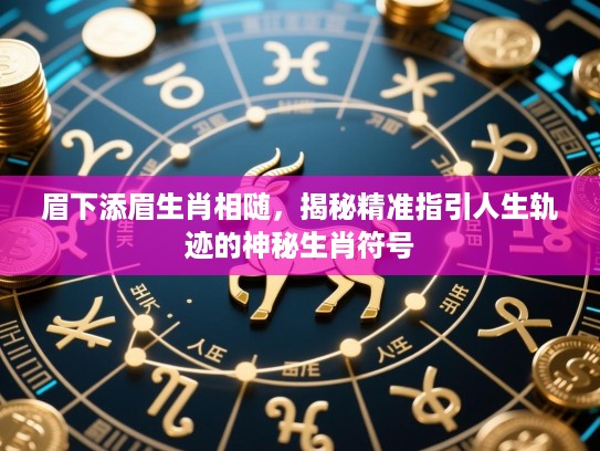 眉下添眉生肖相随,揭秘精准指引人生轨迹的神秘生肖符号 眉下添眉生肖相随,揭秘精准指引人生轨迹的神秘生肖符号