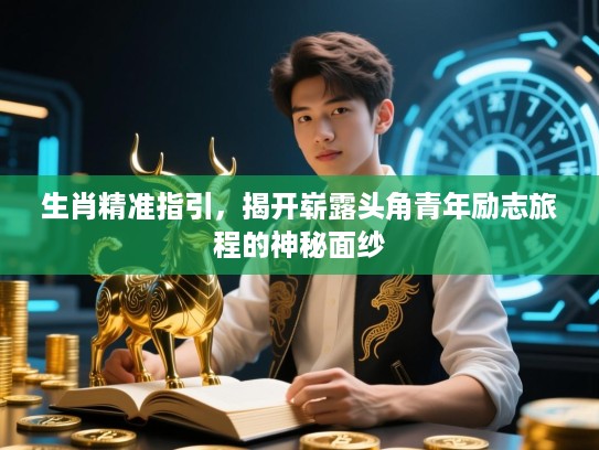 生肖精准指引,揭开崭露头角青年励志旅程的神秘面纱 生肖精准指引,揭开崭露头角青年励志旅程的神秘面纱