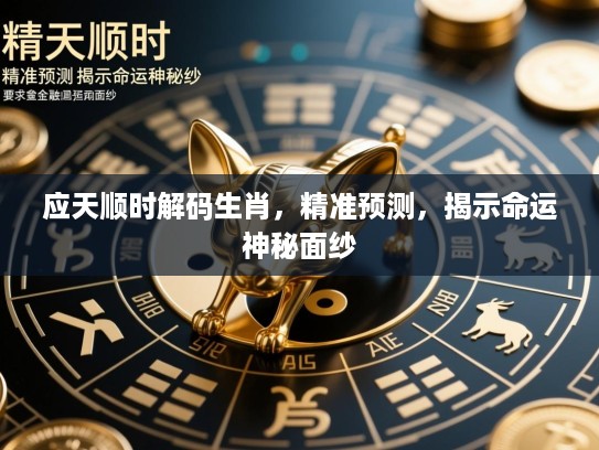 应天顺时解码生肖，精准预测，揭示命运神秘面纱