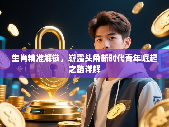 生肖精准解锁,崭露头角新时代青年崛起之路详解 生肖精准解锁,崭露头角新时代青年崛起之路详解