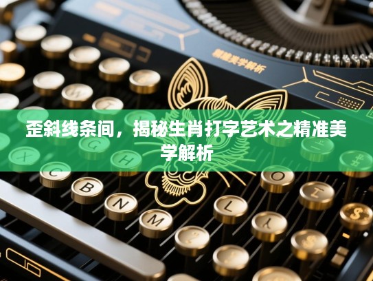 歪斜线条间,揭秘生肖打字艺术之精准美学解析 歪斜线条间,揭秘生肖打字艺术之精准美学解析