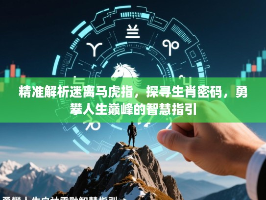 精准解析迷离马虎指,探寻生肖密码,勇攀人生巅峰的智慧指引 精准解析迷离马虎指,探寻生肖密码,勇攀人生巅峰的智慧指引