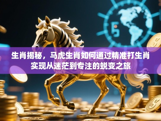 生肖揭秘,马虎生肖如何通过精准打生肖实现从迷茫到专注的蜕变之旅 生肖揭秘,马虎生肖如何通过精准打生肖实现从迷茫到专注的蜕变之旅