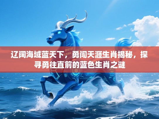 辽阔海域蓝天下,勇闯天涯生肖揭秘,探寻勇往直前的蓝色生肖之谜 辽阔海域蓝天下,勇闯天涯生肖揭秘,探寻勇往直前的蓝色生肖之谜