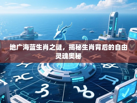 地广海蓝生肖之谜,揭秘生肖背后的自由灵魂奥秘 地广海蓝生肖之谜,揭秘生肖背后的自由灵魂奥秘