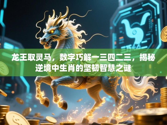 龙王取灵马，数字巧解一三四二三，揭秘逆境中生肖的坚韧智慧之谜