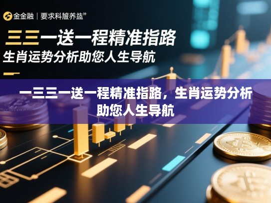 一三三一送一程精准指路,生肖运势分析助您人生导航 一三三一送一程精准指路,生肖运势分析助您人生导航