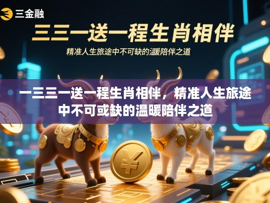 一三三一送一程生肖相伴,精准人生旅途中不可或缺的温暖陪伴之道 一三三一送一程生肖相伴,精准人生旅途中不可或缺的温暖陪伴之道