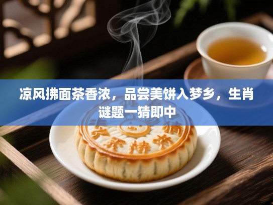 凉风拂面茶香浓,品尝美饼入梦乡,生肖谜题一猜即中 凉风拂面茶香浓,品尝美饼入梦乡,生肖谜题一猜即中
