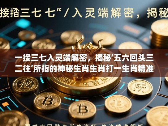 一接三七入灵端解密,揭秘‘五六回头三二往’所指的神秘生肖生肖打一生肖精准解析 一接三七入灵端解密,揭秘‘五六回头三二往’所指的神秘生肖生肖打一生肖精准解析
