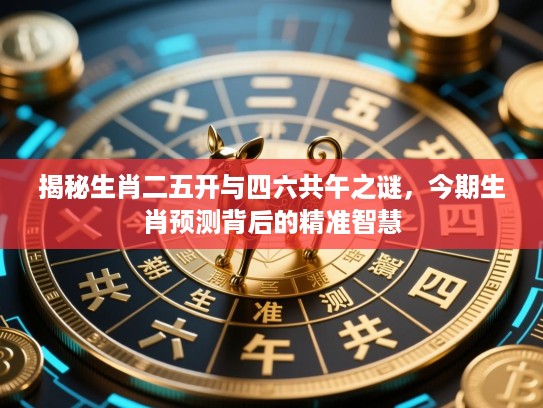 揭秘生肖二五开与四六共午之谜，今期生肖预测背后的精准智慧