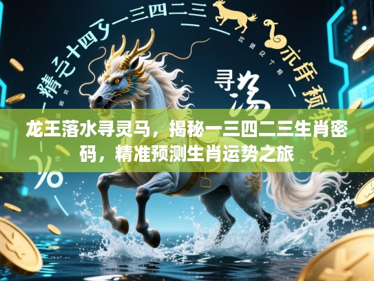 龙王落水寻灵马,揭秘一三四二三生肖密码,精准预测生肖运势之旅 龙王落水寻灵马,揭秘一三四二三生肖密码,精准预测生肖运势之旅