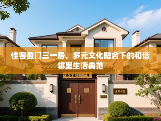 佳客盈门三一居,多元文化融合下的和谐邻里生活典范 佳客盈门三一居,多元文化融合下的和谐邻里生活典范