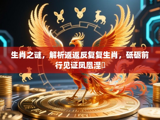 生肖之谜,解析返返反复复生肖,砥砺前行见证凤凰涅槃 生肖之谜,解析返返反复复生肖,砥砺前行见证凤凰涅槃