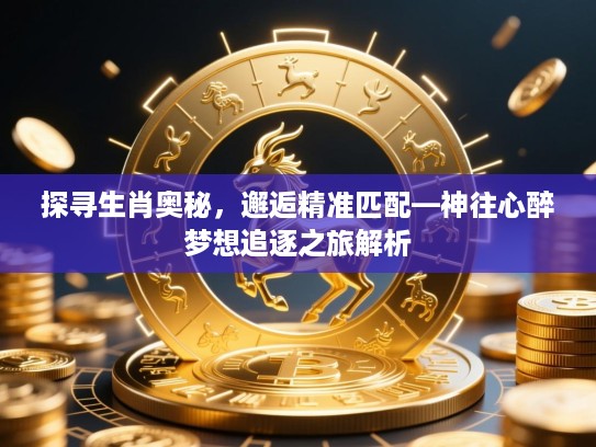 探寻生肖奥秘,邂逅精准匹配—神往心醉梦想追逐之旅解析 探寻生肖奥秘,邂逅精准匹配—神往心醉梦想追逐之旅解析