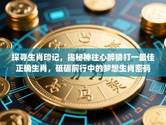 探寻生肖印记,揭秘神往心醉猜打一最佳正确生肖,砥砺前行中的梦想生肖密码 探寻生肖印记,揭秘神往心醉猜打一最佳正确生肖,砥砺前行中的梦想生肖密码