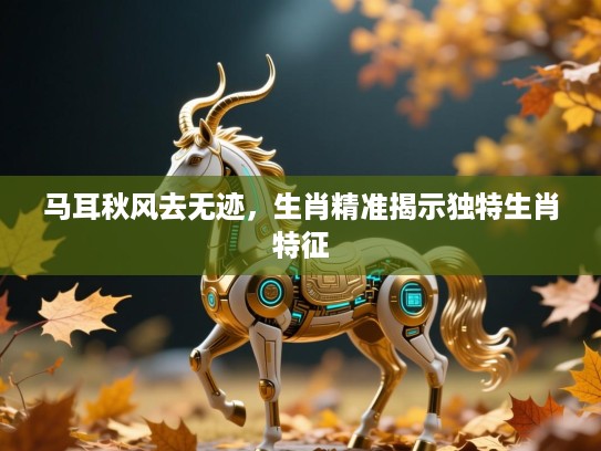 马耳秋风去无迹,生肖精准揭示独特生肖特征 马耳秋风去无迹,生肖精准揭示独特生肖特征