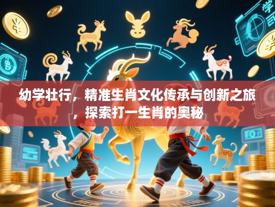 幼学壮行,精准生肖文化传承与创新之旅,探索打一生肖的奥秘 幼学壮行,精准生肖文化传承与创新之旅,探索打一生肖的奥秘