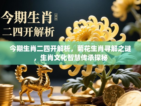 今期生肖二四开解析,菊花生肖寻解之谜,生肖文化智慧传承探秘 今期生肖二四开解析,菊花生肖寻解之谜,生肖文化智慧传承探秘