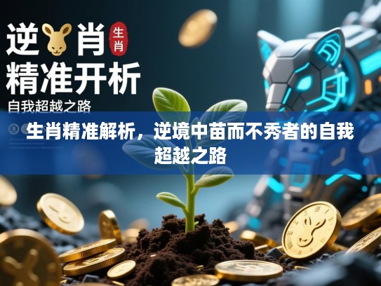 生肖精准解析,逆境中苗而不秀者的自我超越之路 生肖精准解析,逆境中苗而不秀者的自我超越之路