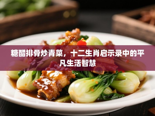 糖醋排骨炒青菜,十二生肖启示录中的平凡生活智慧 糖醋排骨炒青菜,十二生肖启示录中的平凡生活智慧