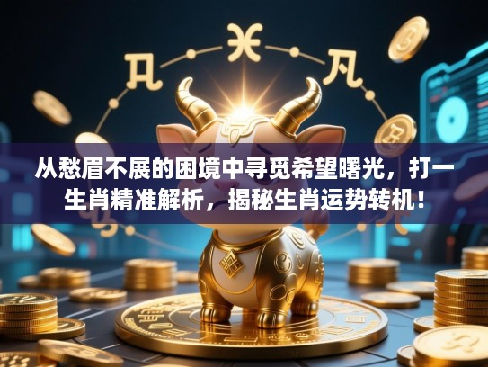 从愁眉不展的困境中寻觅希望曙光,打一生肖精准解析,揭秘生肖运势转机! 从愁眉不展的困境中寻觅希望曙光,打一生肖精准解析,揭秘生肖运势转机!