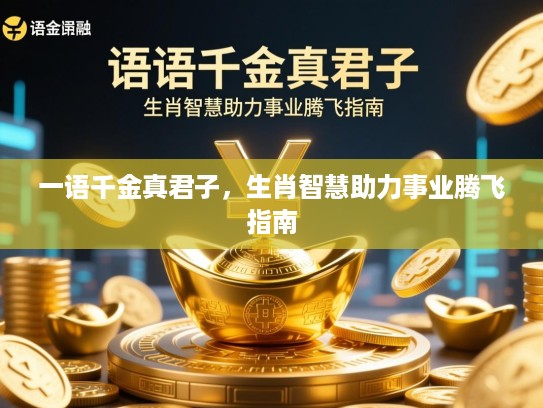 一语千金真君子,生肖智慧助力事业腾飞指南 一语千金真君子,生肖智慧助力事业腾飞指南