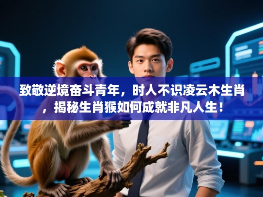 致敬逆境奋斗青年,时人不识凌云木生肖,揭秘生肖猴如何成就非凡人生! 致敬逆境奋斗青年,时人不识凌云木生肖,揭秘生肖猴如何成就非凡人生!