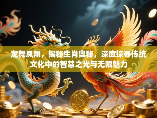 龙舞凤翔,揭秘生肖奥秘,深度探寻传统文化中的智慧之光与无限魅力 龙舞凤翔,揭秘生肖奥秘,深度探寻传统文化中的智慧之光与无限魅力