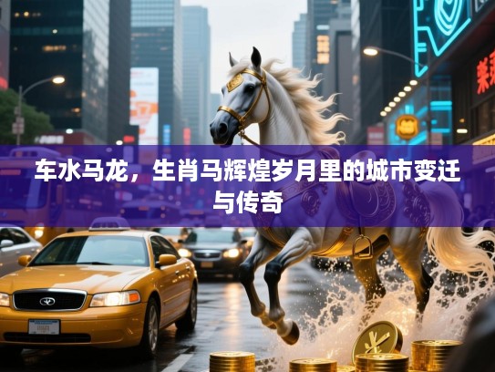 车水马龙,生肖马辉煌岁月里的城市变迁与传奇 车水马龙,生肖马辉煌岁月里的城市变迁与传奇