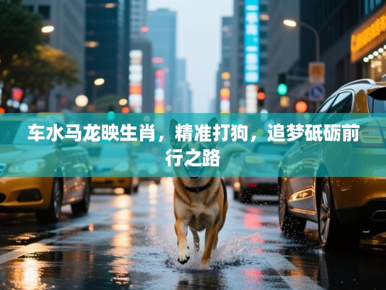 车水马龙映生肖,精准打狗,追梦砥砺前行之路 车水马龙映生肖,精准打狗,追梦砥砺前行之路