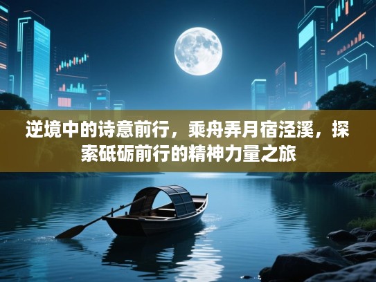 逆境中的诗意前行,乘舟弄月宿泾溪,探索砥砺前行的精神力量之旅 逆境中的诗意前行,乘舟弄月宿泾溪,探索砥砺前行的精神力量之旅