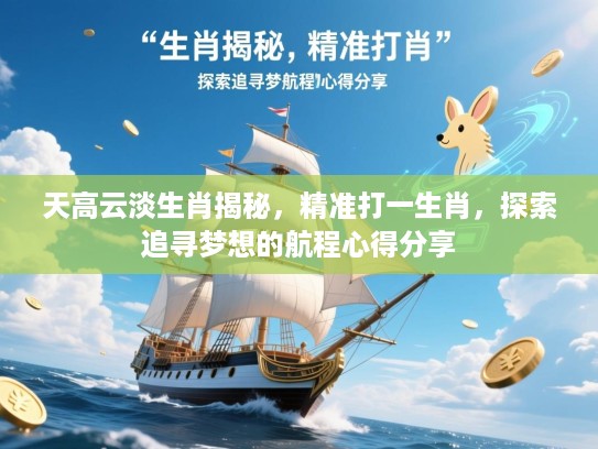 天高云淡生肖揭秘,精准打一生肖,探索追寻梦想的航程心得分享 天高云淡生肖揭秘,精准打一生肖,探索追寻梦想的航程心得分享